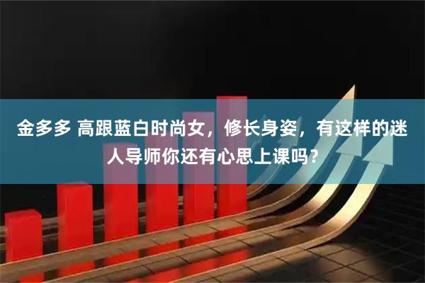 金多多 高跟蓝白时尚女，修长身姿，有这样的迷人导师你还有心思上课吗？