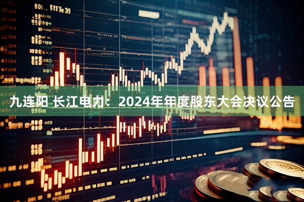 九连阳 长江电力：2024年年度股东大会决议公告