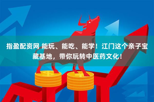 指盈配资网 能玩、能吃、能学！江门这个亲子宝藏基地，带你玩转中医药文化！