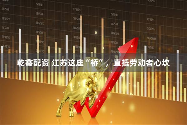 乾鑫配资 江苏这座“桥”，直抵劳动者心坎