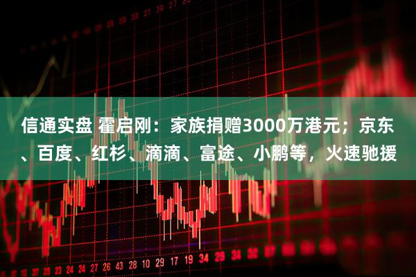 信通实盘 霍启刚：家族捐赠3000万港元；京东、百度、红杉、滴滴、富途、小鹏等，火速驰援