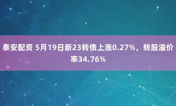 泰安配资 5月19日新23转债上涨0.27%，转股溢价率34.76%