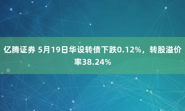 亿腾证券 5月19日华设转债下跌0.12%，转股溢价率38.24%