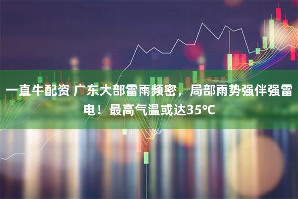 一直牛配资 广东大部雷雨频密，局部雨势强伴强雷电！最高气温或达35℃