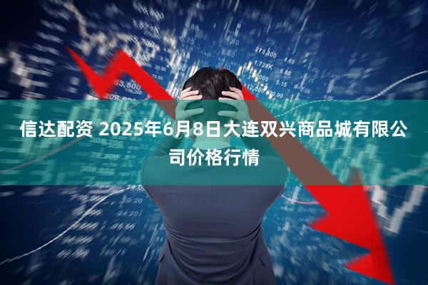 信达配资 2025年6月8日大连双兴商品城有限公司价格行情