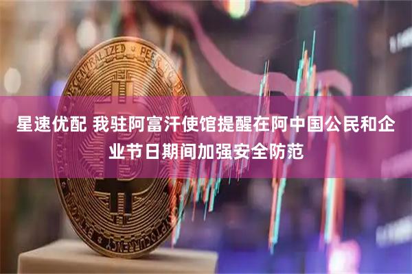 星速优配 我驻阿富汗使馆提醒在阿中国公民和企业节日期间加强安全防范