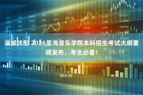 溢诚优配 2026星海音乐学院本科招生考试大纲重磅发布，考生必看！