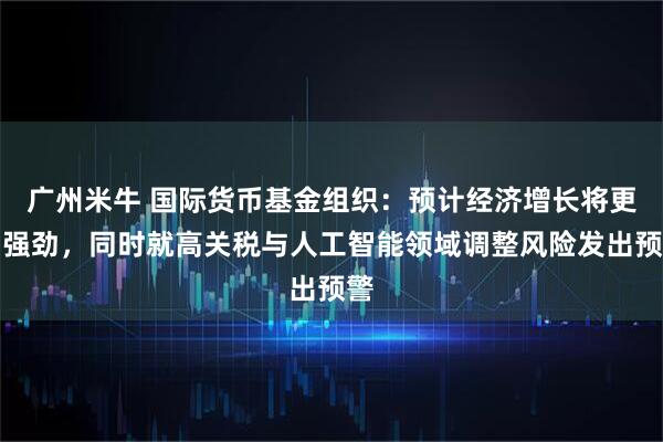 广州米牛 国际货币基金组织：预计经济增长将更加强劲，同时就高关税与人工智能领域调整风险发出预警