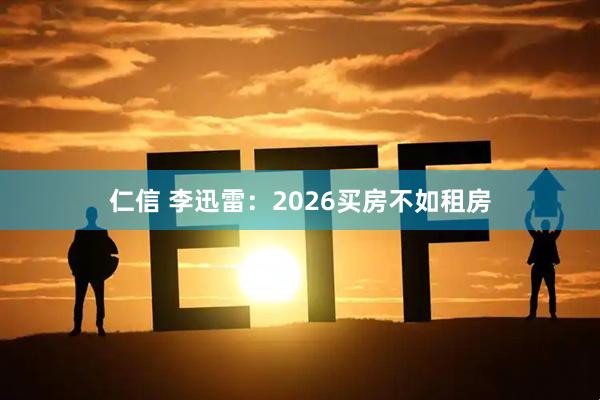 仁信 李迅雷：2026买房不如租房