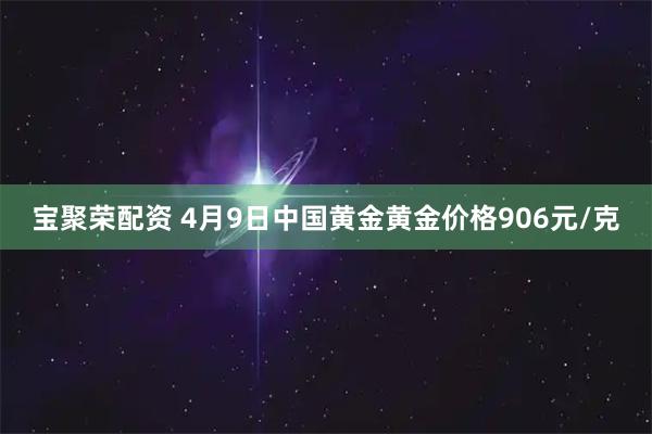 宝聚荣配资 4月9日中国黄金黄金价格906元/克