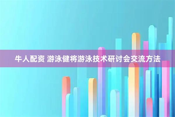 牛人配资 游泳健将游泳技术研讨会交流方法