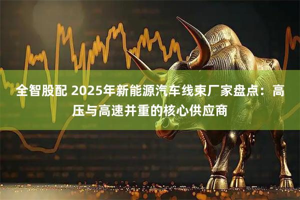 全智股配 2025年新能源汽车线束厂家盘点：高压与高速并重的核心供应商