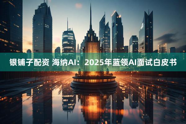 银铺子配资 海纳AI：2025年蓝领AI面试白皮书