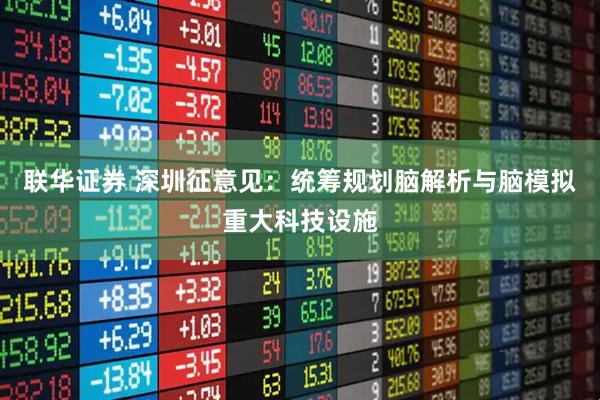 联华证券 深圳征意见：统筹规划脑解析与脑模拟重大科技设施